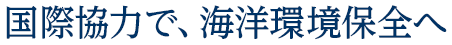 国際的協力で、海洋環境保全へ