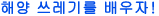 해양 쓰레기를 배우자!